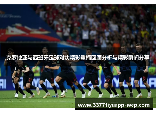 克罗地亚与西班牙足球对决精彩重播回顾分析与精彩瞬间分享